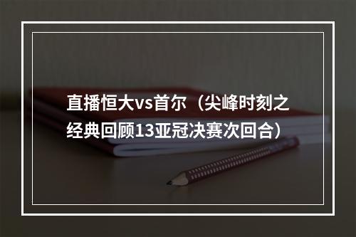 直播恒大vs首尔（尖峰时刻之经典回顾13亚冠决赛次回合）