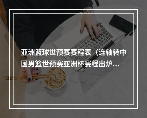 亚洲篮球世预赛赛程表（连轴转中国男篮世预赛亚洲杯赛程出炉）
