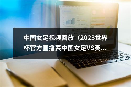中国女足视频回放（2023世界杯官方直播赛中国女足VS英格兰女足高清中文全程）