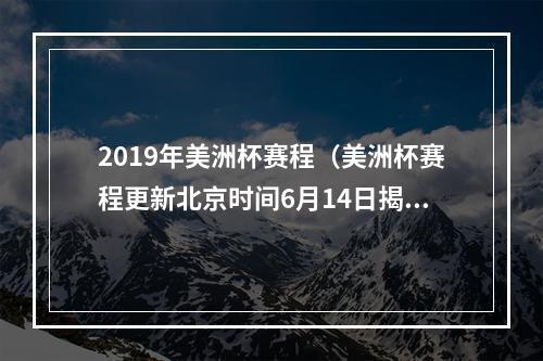 2019年美洲杯赛程（美洲杯赛程更新北京时间6月14日揭幕战 7月11日决赛）