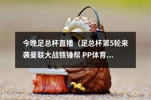 今晚足总杯直播（足总杯第5轮来袭曼联大战铁锤帮 PP体育独家全程直播）