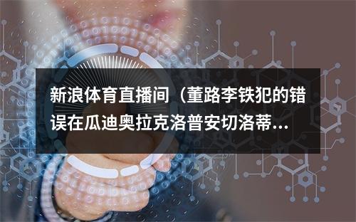 新浪体育直播间（董路李铁犯的错误在瓜迪奥拉克洛普安切洛蒂身上都能看到）