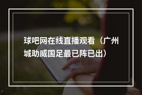球吧网在线直播观看（广州城助威国足最已阵已出）