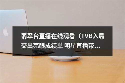 翡翠台直播在线观看（TVB入局交出亮眼成绩单 明星直播带货能走多远）
