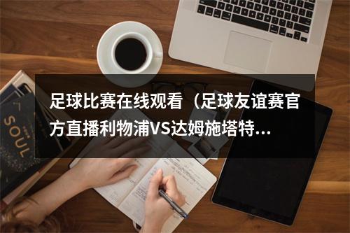 足球比赛在线观看（足球友谊赛官方直播利物浦VS达姆施塔特中文全程高清视频观看比赛）