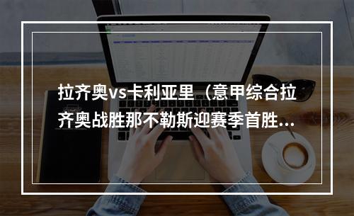 拉齐奥vs卡利亚里（意甲综合拉齐奥战胜那不勒斯迎赛季首胜）