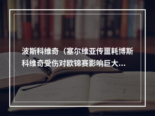 波斯科维奇（塞尔维亚传噩耗博斯科维奇受伤对欧锦赛影响巨大或影响奥资赛）