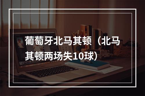 葡萄牙北马其顿（北马其顿两场失10球）
