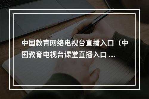 中国教育网络电视台直播入口（中国教育电视台课堂直播入口 中国教育电视台四频道CETV4课堂直播地址）
