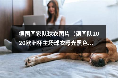 德国国家队球衣图片（德国队2020欧洲杯主场球衣曝光黑色条纹搭配国旗配色袖口）