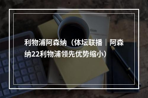 利物浦阿森纳（体坛联播｜阿森纳22利物浦领先优势缩小）