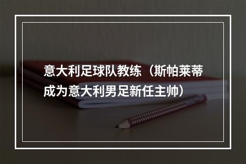 意大利足球队教练（斯帕莱蒂成为意大利男足新任主帅）