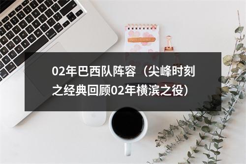 02年巴西队阵容（尖峰时刻之经典回顾02年横滨之役）
