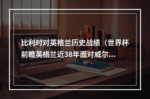 比利时对英格兰历史战绩（世界杯前瞻英格兰近38年面对威尔士不败）