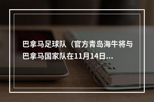 巴拿马足球队（官方青岛海牛将与巴拿马国家队在11月14日进行友谊赛）