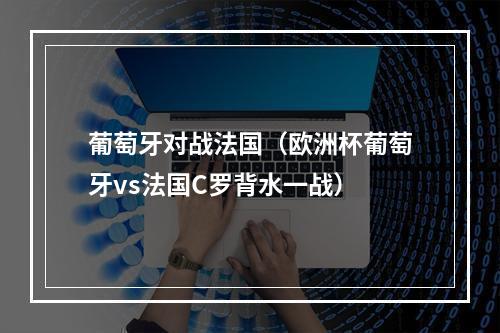 葡萄牙对战法国（欧洲杯葡萄牙vs法国C罗背水一战）