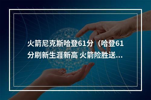火箭尼克斯哈登61分（哈登61分刷新生涯新高 火箭险胜送尼克斯7连败）