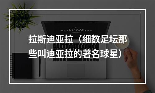 拉斯迪亚拉（细数足坛那些叫迪亚拉的著名球星）