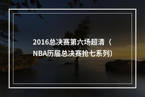 2016总决赛第六场超清（NBA历届总决赛抢七系列）