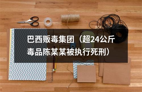 巴西贩毒集团（超24公斤毒品陈某某被执行死刑）