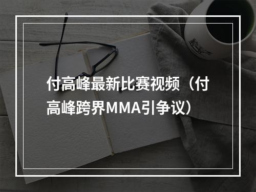 付高峰最新比赛视频（付高峰跨界MMA引争议）