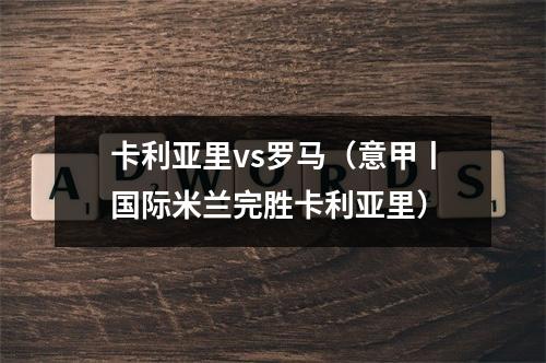 卡利亚里vs罗马（意甲丨国际米兰完胜卡利亚里）