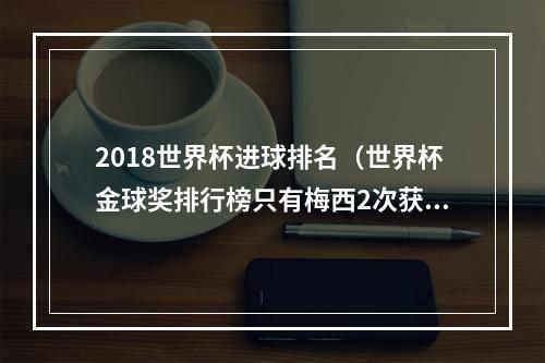 2018世界杯进球排名（世界杯金球奖排行榜只有梅西2次获奖）
