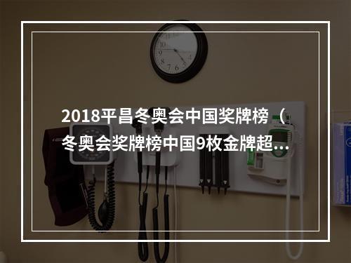2018平昌冬奥会中国奖牌榜（冬奥会奖牌榜中国9枚金牌超越美国）