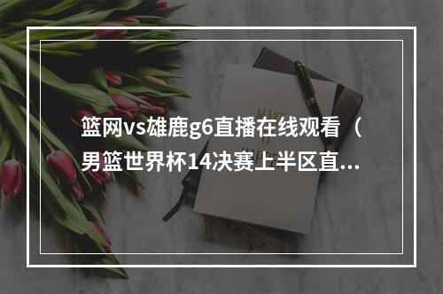 篮网vs雄鹿g6直播在线观看（男篮世界杯14决赛上半区直播意大利男篮美国男篮 高清现场观看）