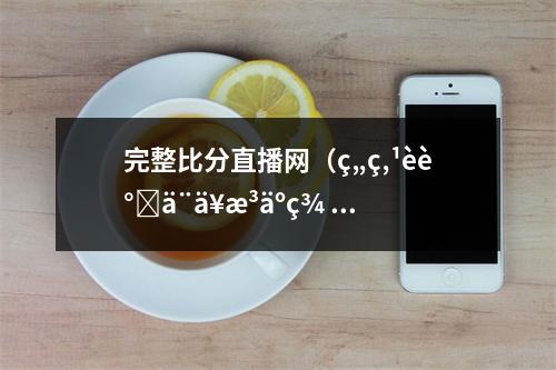 完整比分直播网（ç„ç‚¹èè°ˆä¨ä¥æ³äºç¾ åˆæŠ¤æ¹åœ°）