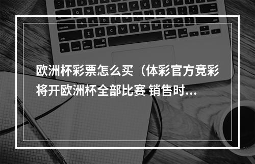 欧洲杯彩票怎么买（体彩官方竞彩将开欧洲杯全部比赛 销售时长不变）