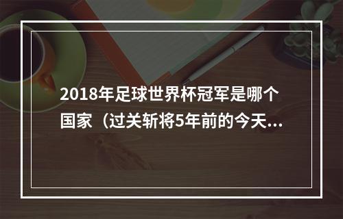 2018年足球世界杯冠军是哪个国家（过关斩将5年前的今天）