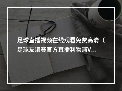 足球直播视频在线观看免费高清（足球友谊赛官方直播利物浦VS达姆施塔特中文全程高清视频观看比赛）