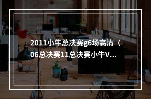 2011小牛总决赛g6场高清（06总决赛11总决赛小牛VS热火诺维茨基韦德每场比赛个人数据）