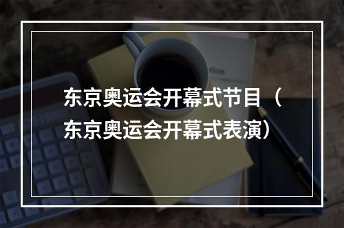 东京奥运会开幕式节目（东京奥运会开幕式表演）