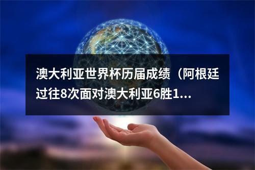 澳大利亚世界杯历届成绩（阿根廷过往8次面对澳大利亚6胜1平1负）