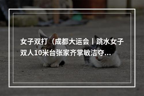 女子双打（成都大运会丨跳水女子双人10米台张家齐掌敏洁夺冠）