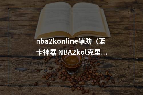 nba2konline辅助（蓝卡神器 NBA2kol克里斯来了）