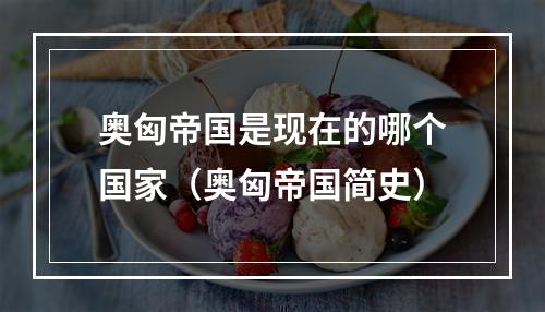 奥匈帝国是现在的哪个国家（奥匈帝国简史）