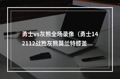 勇士vs灰熊全场录像（勇士142112战胜灰熊莫兰特膝盖受伤联盟将介入调查）