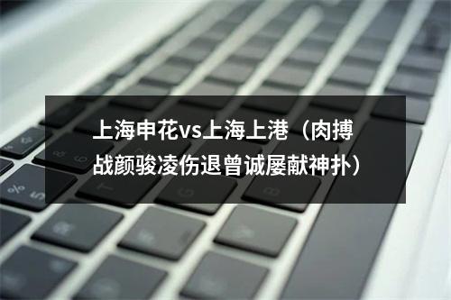 上海申花vs上海上港（肉搏战颜骏凌伤退曾诚屡献神扑）