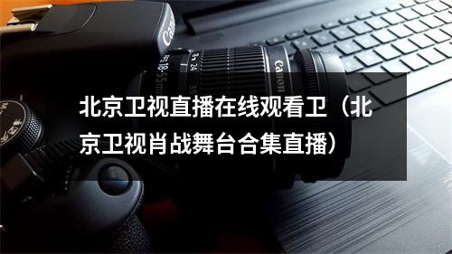 北京卫视直播在线观看卫（北京卫视肖战舞台合集直播）