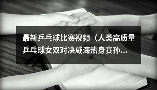 最新乒乓球比赛视频（人类高质量乒乓球女双对决威海热身赛孙颖莎王艺迪3比0陈梦王曼昱）