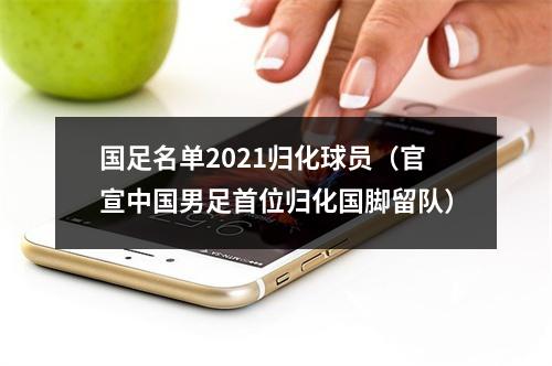 国足名单2021归化球员（官宣中国男足首位归化国脚留队）