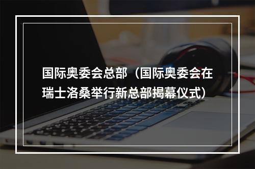国际奥委会总部（国际奥委会在瑞士洛桑举行新总部揭幕仪式）