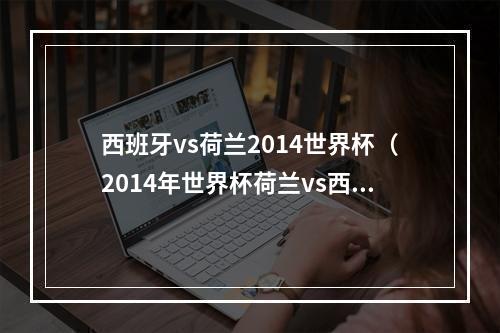 西班牙vs荷兰2014世界杯（2014年世界杯荷兰vs西班牙）