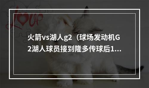 火箭vs湖人g2（球场发动机G2湖人球员接到隆多传球后15投11中得28分）