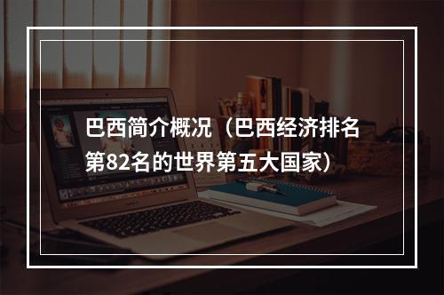巴西简介概况（巴西经济排名第82名的世界第五大国家）