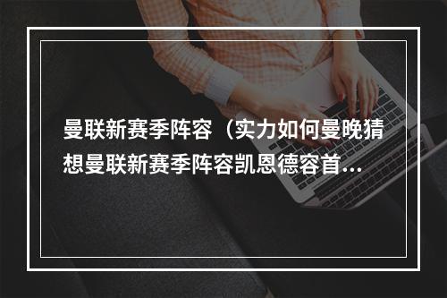 曼联新赛季阵容（实力如何曼晚猜想曼联新赛季阵容凯恩德容首发）