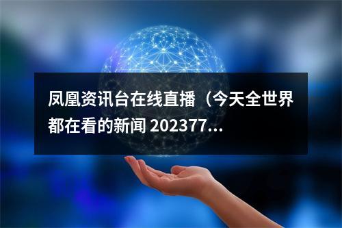 凤凰资讯台在线直播（今天全世界都在看的新闻 202377）